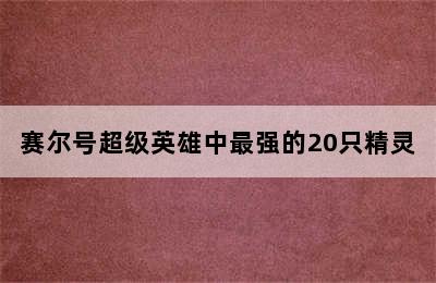 赛尔号超级英雄中最强的20只精灵