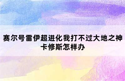 赛尔号雷伊超进化我打不过大地之神卡修斯怎样办