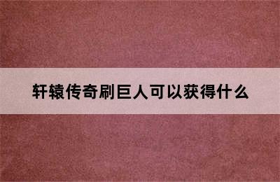 轩辕传奇刷巨人可以获得什么