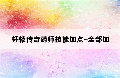 轩辕传奇药师技能加点~全部加