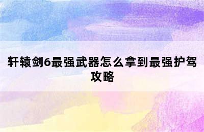 轩辕剑6最强武器怎么拿到最强护驾攻略