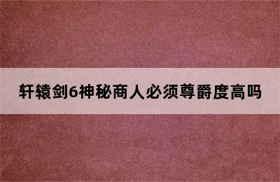 轩辕剑6神秘商人必须尊爵度高吗