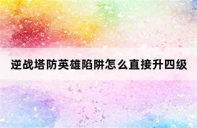 逆战塔防英雄陷阱怎么直接升四级