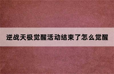 逆战天极觉醒活动结束了怎么觉醒