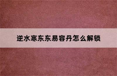 逆水寒东东易容丹怎么解锁