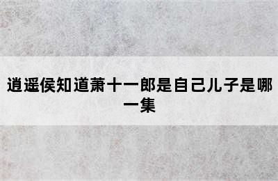 逍遥侯知道萧十一郎是自己儿子是哪一集