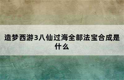 造梦西游3八仙过海全部法宝合成是什么