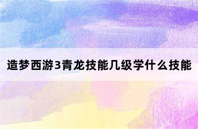 造梦西游3青龙技能几级学什么技能