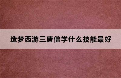 造梦西游三唐僧学什么技能最好