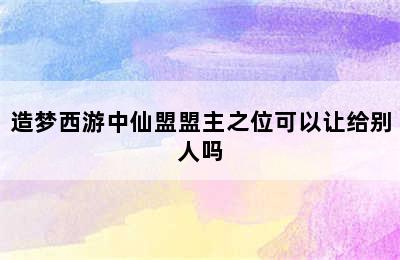 造梦西游中仙盟盟主之位可以让给别人吗