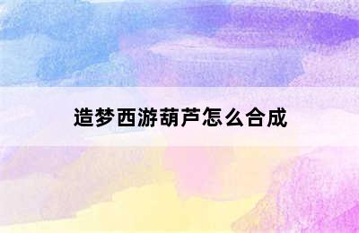 造梦西游葫芦怎么合成