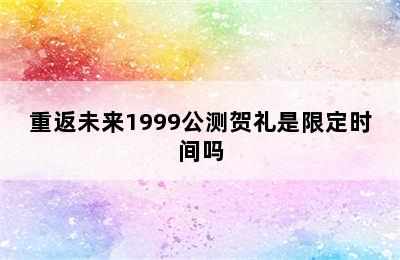 重返未来1999公测贺礼是限定时间吗