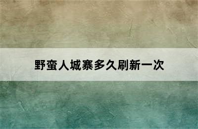 野蛮人城寨多久刷新一次