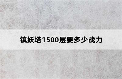 镇妖塔1500层要多少战力