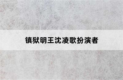 镇狱明王沈凌歌扮演者