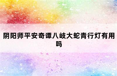 阴阳师平安奇谭八岐大蛇青行灯有用吗