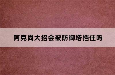 阿克尚大招会被防御塔挡住吗