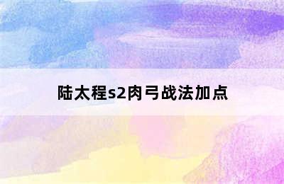 陆太程s2肉弓战法加点