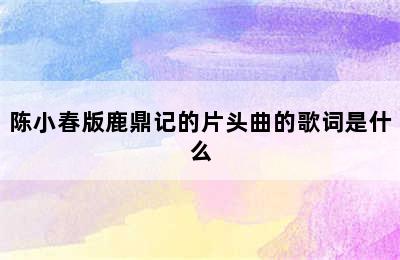 陈小春版鹿鼎记的片头曲的歌词是什么