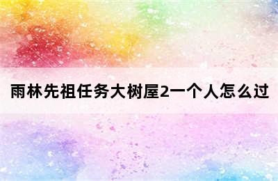 雨林先祖任务大树屋2一个人怎么过