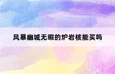 风暴幽城无暇的炉岩核能买吗