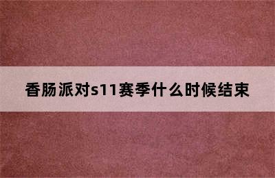 香肠派对s11赛季什么时候结束