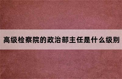 高级检察院的政治部主任是什么级别