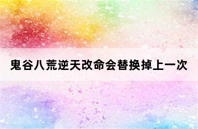 鬼谷八荒逆天改命会替换掉上一次