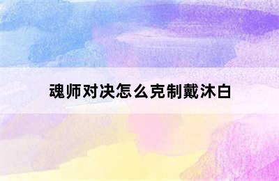 魂师对决怎么克制戴沐白