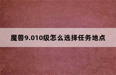 魔兽9.010级怎么选择任务地点