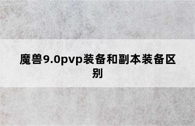 魔兽9.0pvp装备和副本装备区别