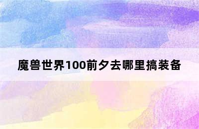 魔兽世界100前夕去哪里搞装备