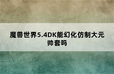 魔兽世界5.4DK能幻化仿制大元帅套吗