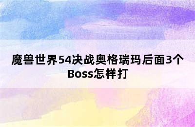 魔兽世界54决战奥格瑞玛后面3个Boss怎样打