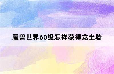 魔兽世界60级怎样获得龙坐骑