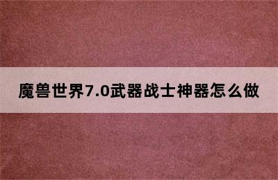 魔兽世界7.0武器战士神器怎么做