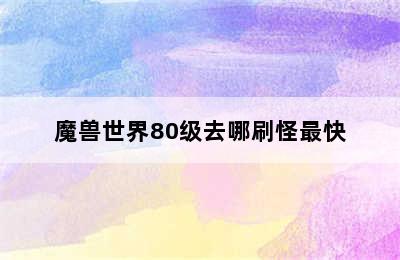 魔兽世界80级去哪刷怪最快