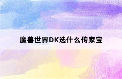 魔兽世界DK选什么传家宝