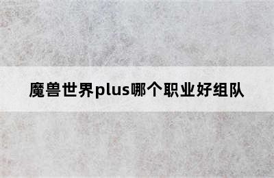 魔兽世界plus哪个职业好组队