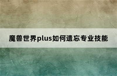 魔兽世界plus如何遗忘专业技能