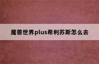 魔兽世界plus希利苏斯怎么去