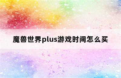 魔兽世界plus游戏时间怎么买