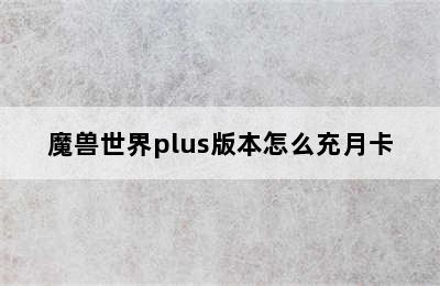 魔兽世界plus版本怎么充月卡