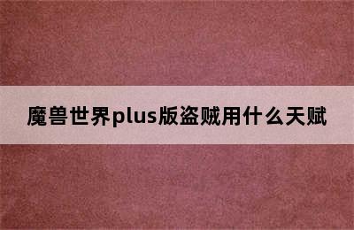 魔兽世界plus版盗贼用什么天赋