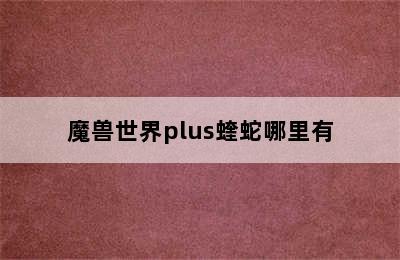 魔兽世界plus蝰蛇哪里有