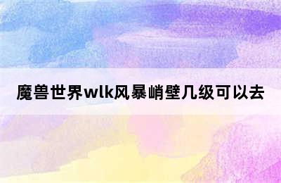 魔兽世界wlk风暴峭壁几级可以去