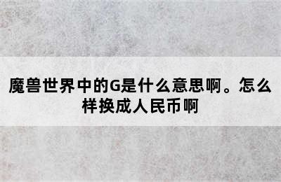 魔兽世界中的G是什么意思啊。怎么样换成人民币啊