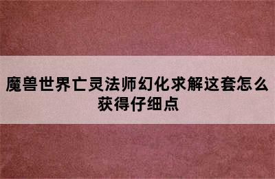 魔兽世界亡灵法师幻化求解这套怎么获得仔细点