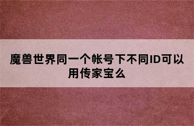 魔兽世界同一个帐号下不同ID可以用传家宝么