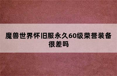 魔兽世界怀旧服永久60级荣誉装备很差吗